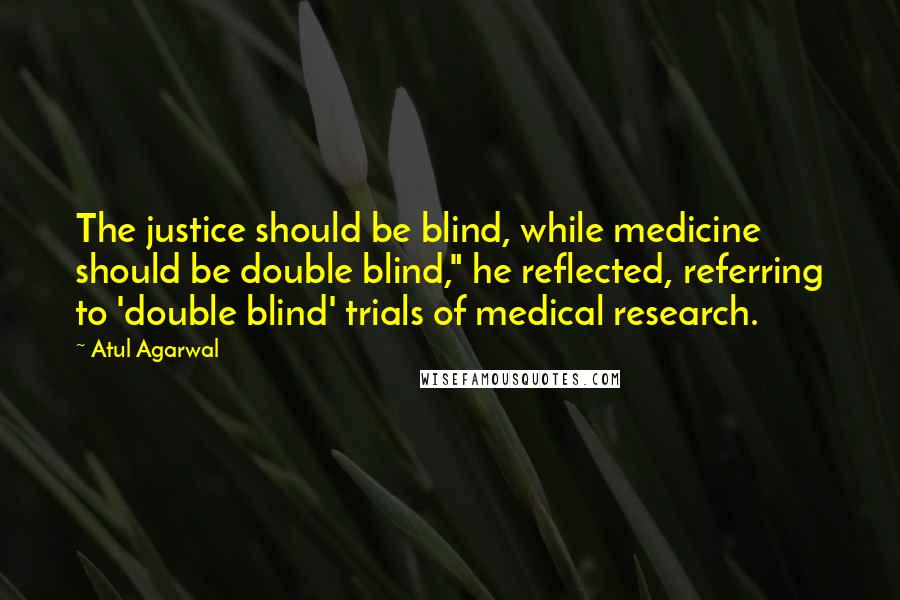 Atul Agarwal Quotes: The justice should be blind, while medicine should be double blind," he reflected, referring to 'double blind' trials of medical research.