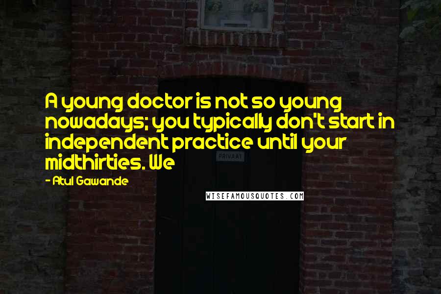 Atul Gawande Quotes: A young doctor is not so young nowadays; you typically don't start in independent practice until your midthirties. We