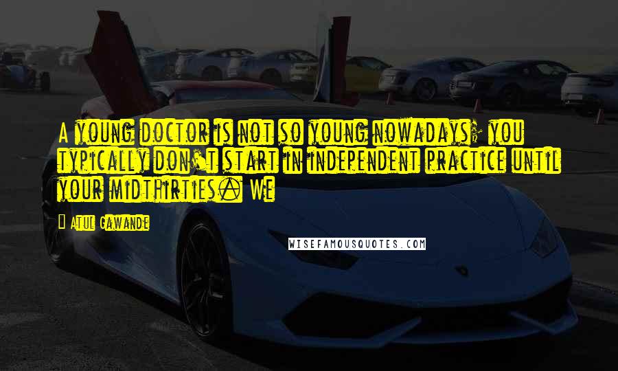 Atul Gawande Quotes: A young doctor is not so young nowadays; you typically don't start in independent practice until your midthirties. We