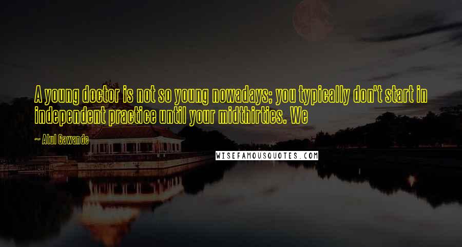 Atul Gawande Quotes: A young doctor is not so young nowadays; you typically don't start in independent practice until your midthirties. We