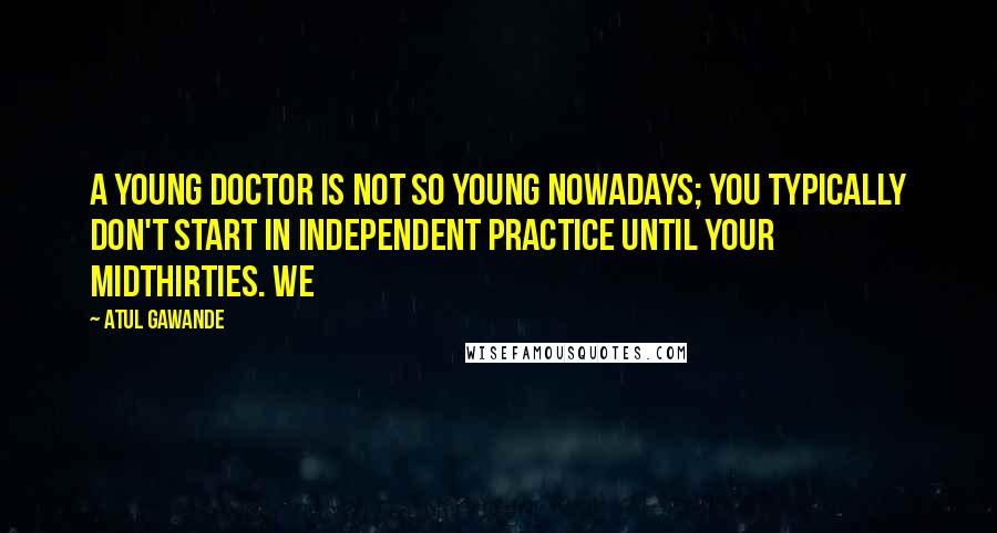 Atul Gawande Quotes: A young doctor is not so young nowadays; you typically don't start in independent practice until your midthirties. We