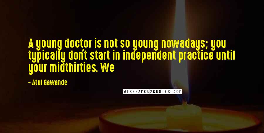 Atul Gawande Quotes: A young doctor is not so young nowadays; you typically don't start in independent practice until your midthirties. We