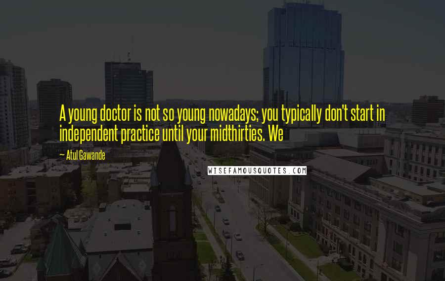 Atul Gawande Quotes: A young doctor is not so young nowadays; you typically don't start in independent practice until your midthirties. We