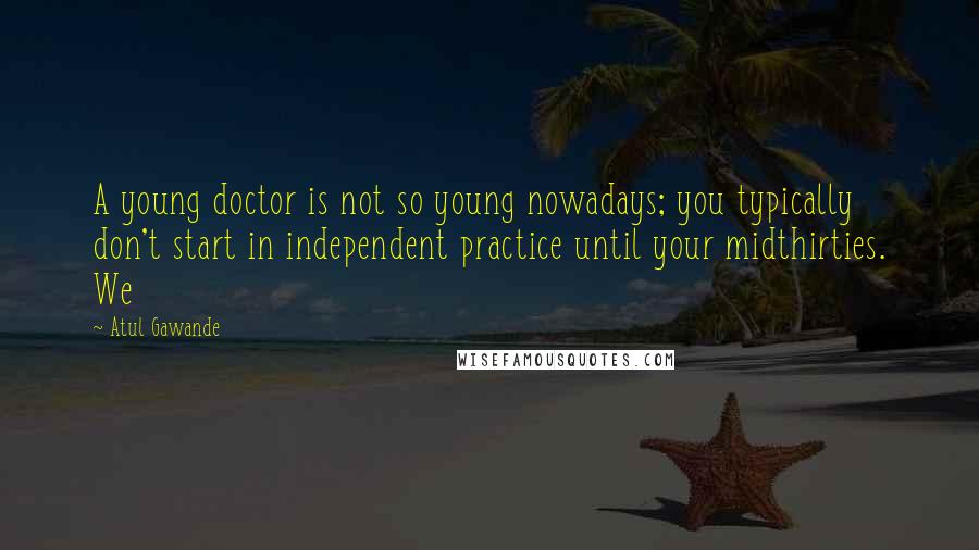 Atul Gawande Quotes: A young doctor is not so young nowadays; you typically don't start in independent practice until your midthirties. We