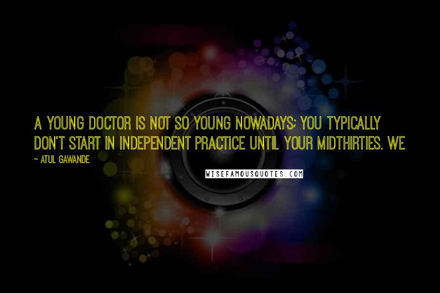 Atul Gawande Quotes: A young doctor is not so young nowadays; you typically don't start in independent practice until your midthirties. We