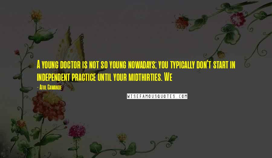 Atul Gawande Quotes: A young doctor is not so young nowadays; you typically don't start in independent practice until your midthirties. We