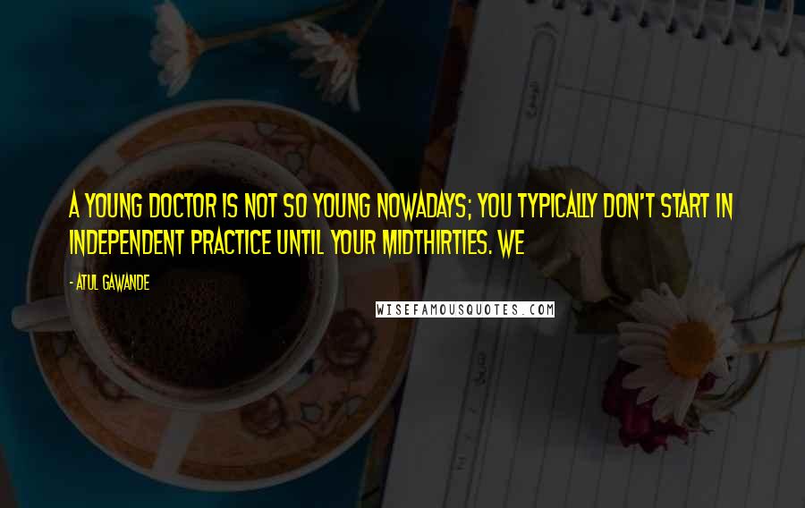 Atul Gawande Quotes: A young doctor is not so young nowadays; you typically don't start in independent practice until your midthirties. We