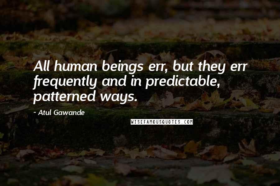 Atul Gawande Quotes: All human beings err, but they err frequently and in predictable, patterned ways.