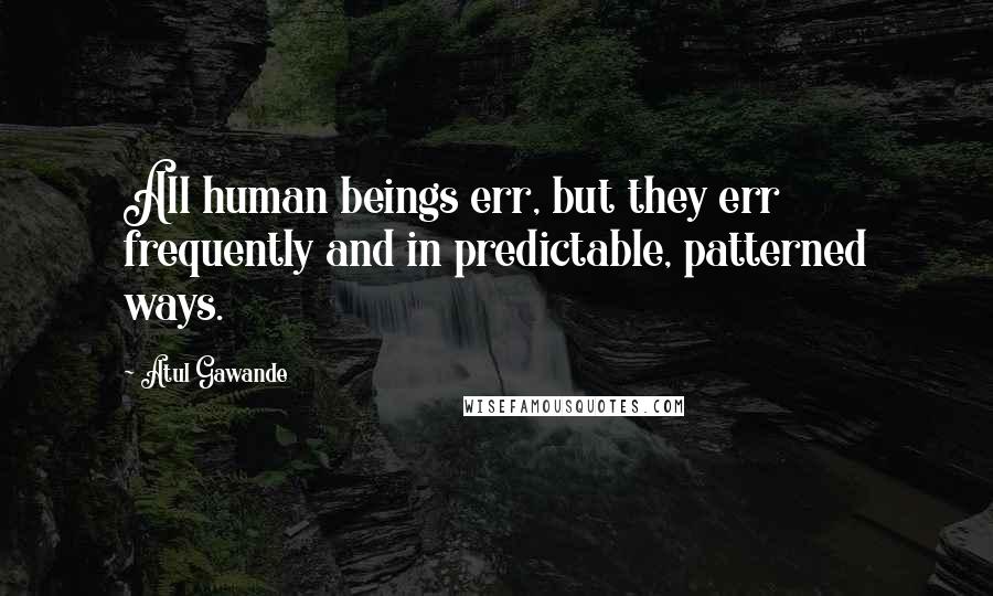 Atul Gawande Quotes: All human beings err, but they err frequently and in predictable, patterned ways.