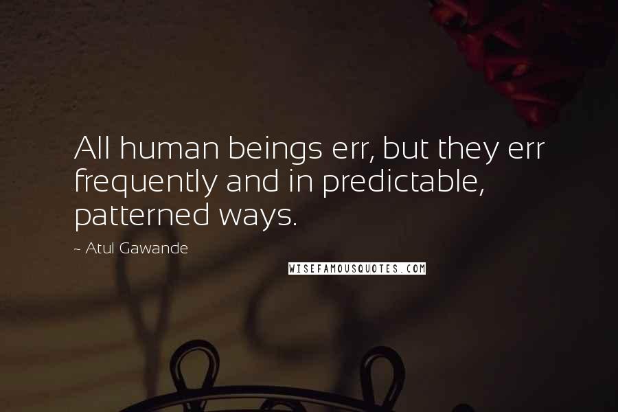 Atul Gawande Quotes: All human beings err, but they err frequently and in predictable, patterned ways.