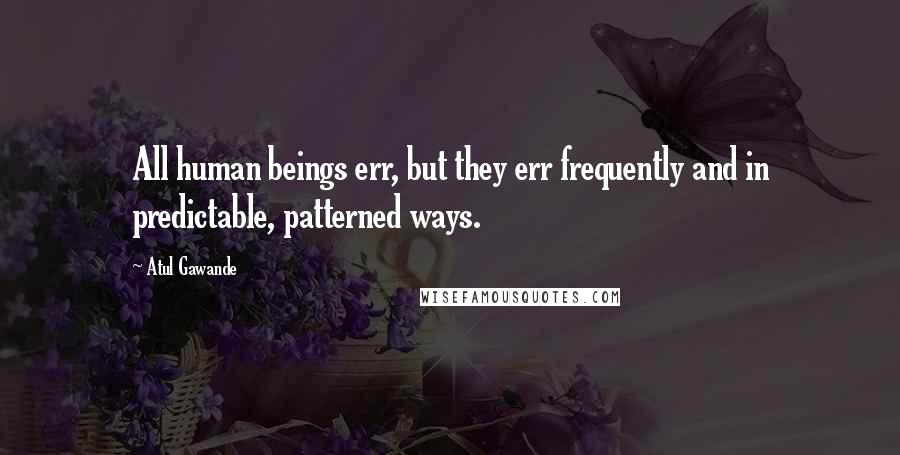 Atul Gawande Quotes: All human beings err, but they err frequently and in predictable, patterned ways.