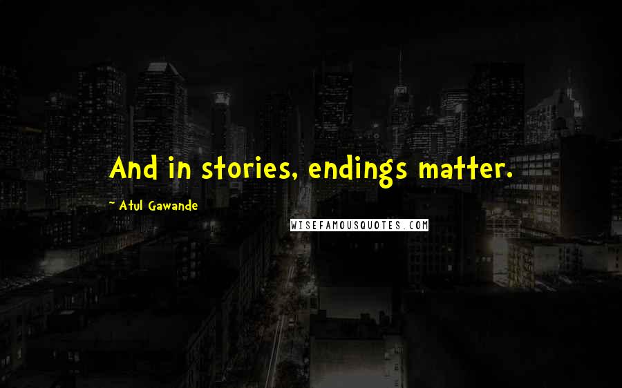 Atul Gawande Quotes: And in stories, endings matter.