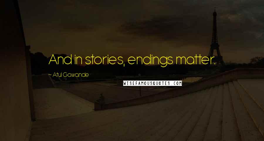 Atul Gawande Quotes: And in stories, endings matter.