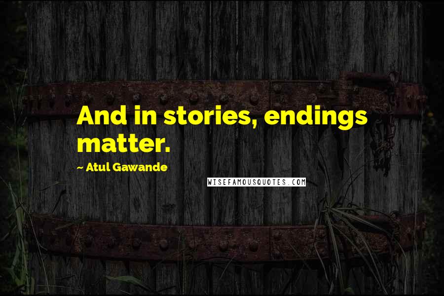 Atul Gawande Quotes: And in stories, endings matter.