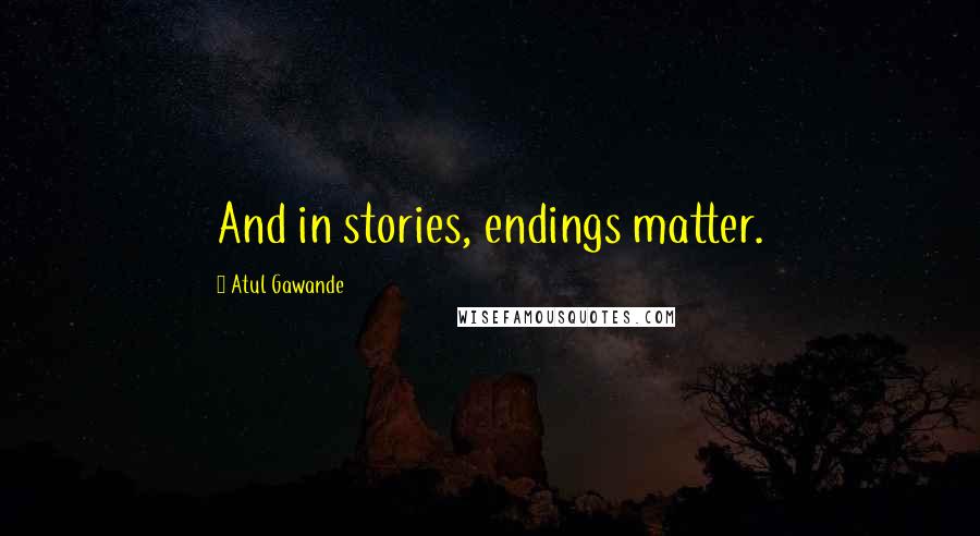 Atul Gawande Quotes: And in stories, endings matter.