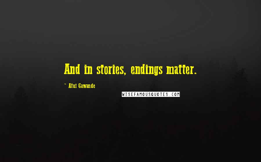 Atul Gawande Quotes: And in stories, endings matter.