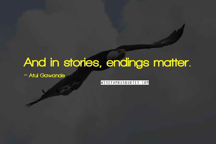 Atul Gawande Quotes: And in stories, endings matter.