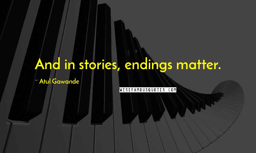 Atul Gawande Quotes: And in stories, endings matter.