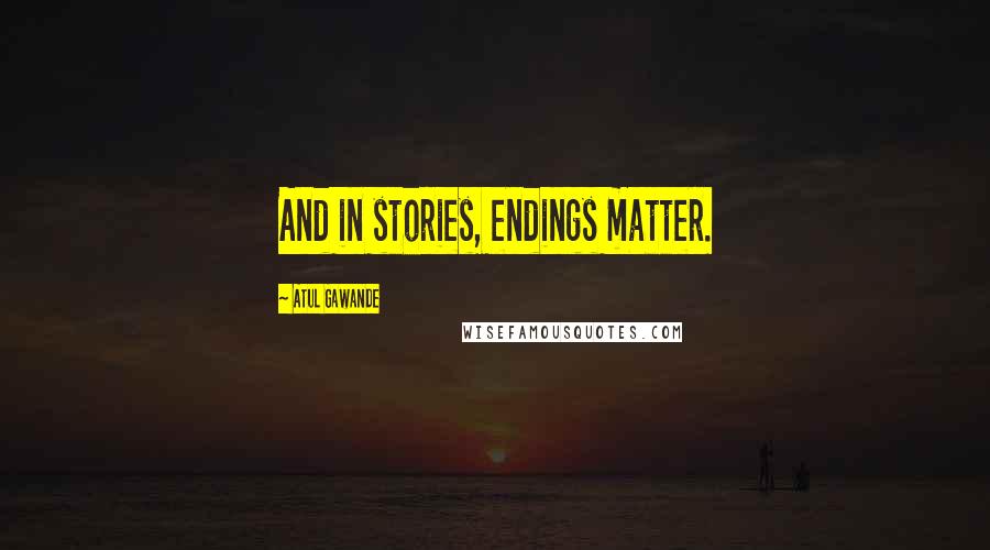 Atul Gawande Quotes: And in stories, endings matter.