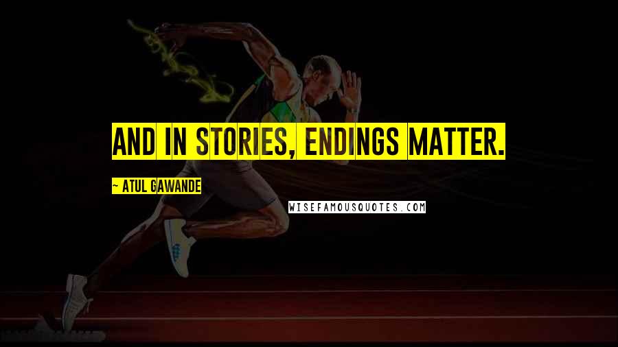 Atul Gawande Quotes: And in stories, endings matter.
