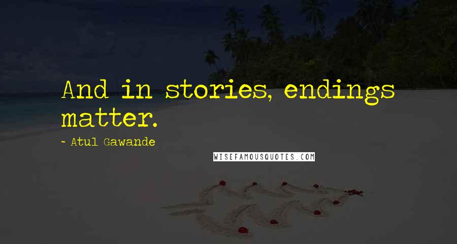 Atul Gawande Quotes: And in stories, endings matter.