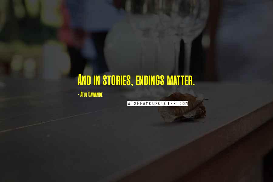 Atul Gawande Quotes: And in stories, endings matter.