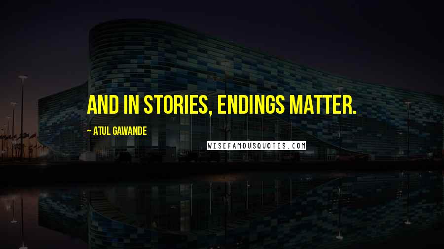 Atul Gawande Quotes: And in stories, endings matter.