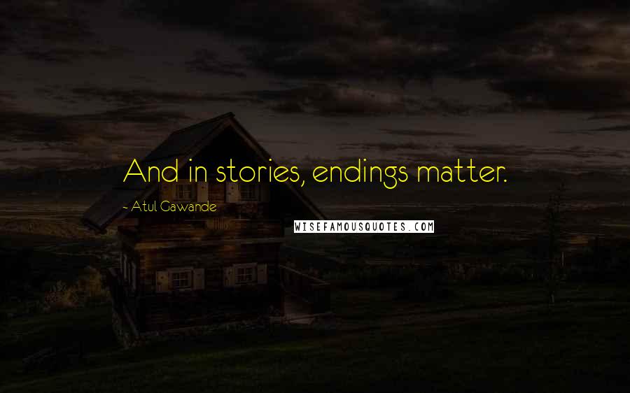 Atul Gawande Quotes: And in stories, endings matter.