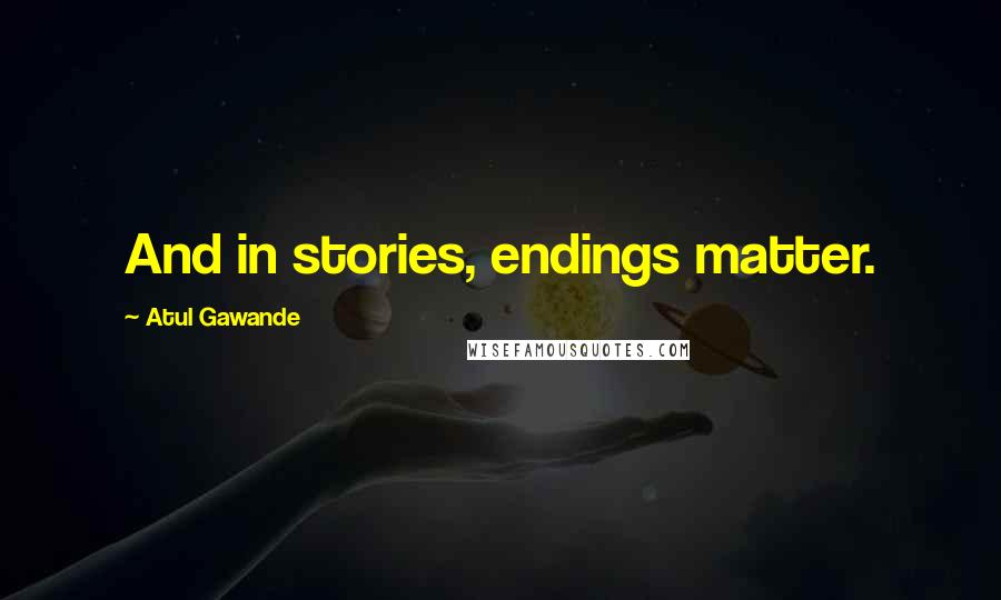Atul Gawande Quotes: And in stories, endings matter.
