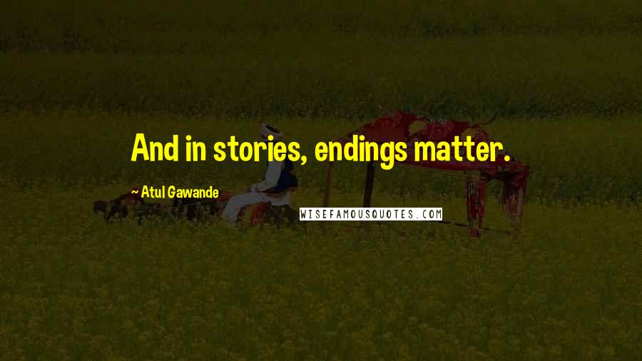Atul Gawande Quotes: And in stories, endings matter.