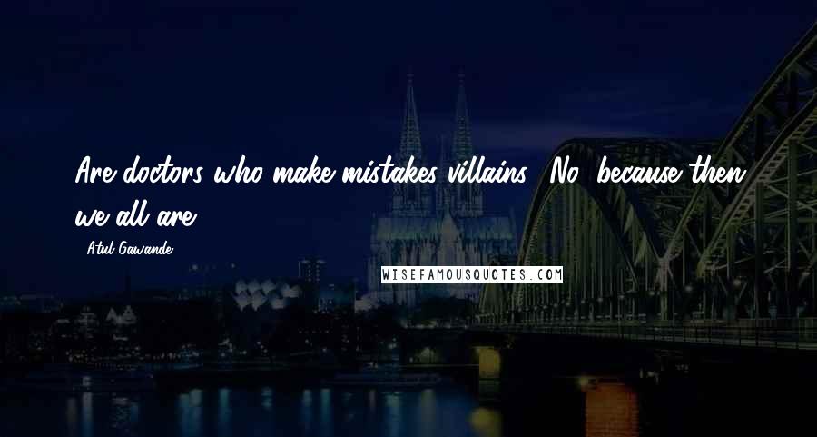 Atul Gawande Quotes: Are doctors who make mistakes villains? No, because then we all are.