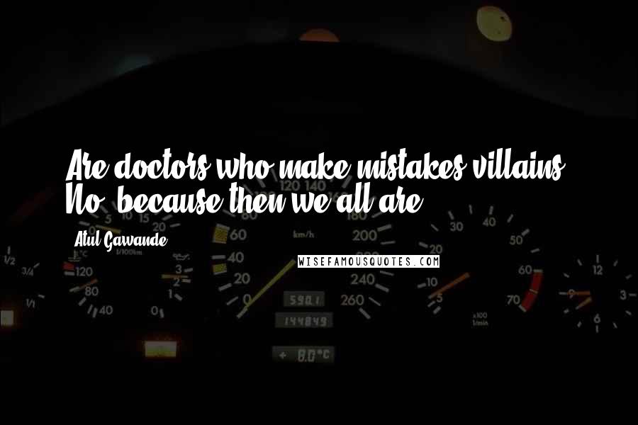 Atul Gawande Quotes: Are doctors who make mistakes villains? No, because then we all are.