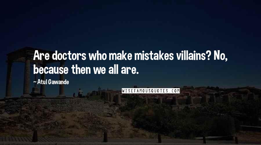 Atul Gawande Quotes: Are doctors who make mistakes villains? No, because then we all are.