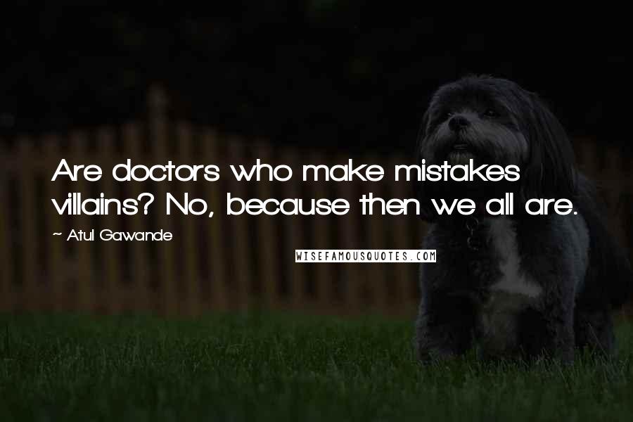 Atul Gawande Quotes: Are doctors who make mistakes villains? No, because then we all are.