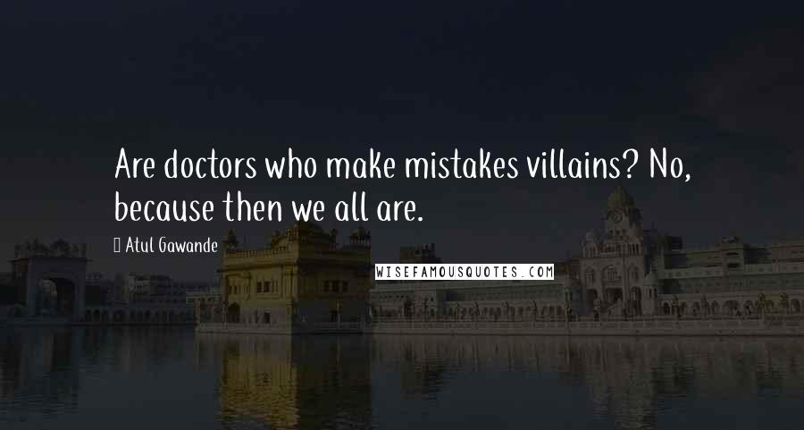 Atul Gawande Quotes: Are doctors who make mistakes villains? No, because then we all are.