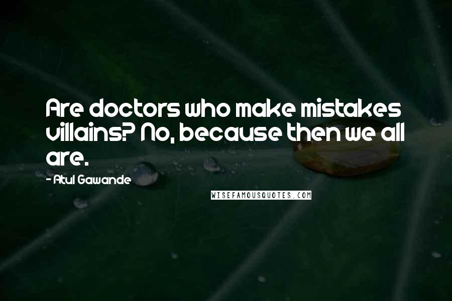 Atul Gawande Quotes: Are doctors who make mistakes villains? No, because then we all are.