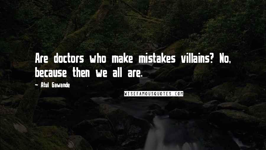 Atul Gawande Quotes: Are doctors who make mistakes villains? No, because then we all are.