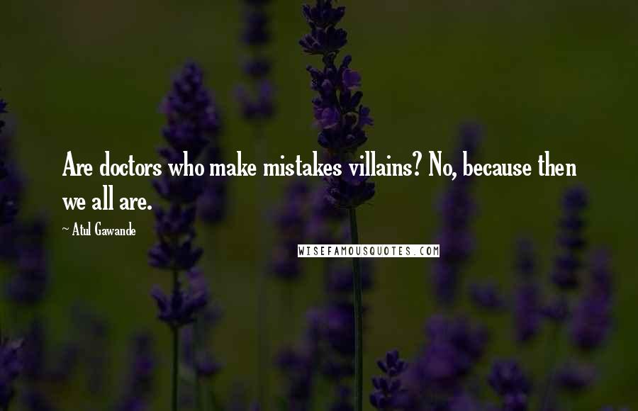 Atul Gawande Quotes: Are doctors who make mistakes villains? No, because then we all are.