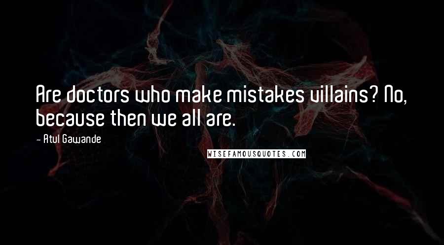 Atul Gawande Quotes: Are doctors who make mistakes villains? No, because then we all are.