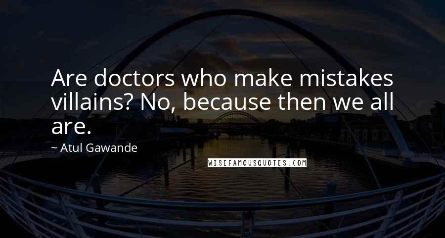 Atul Gawande Quotes: Are doctors who make mistakes villains? No, because then we all are.