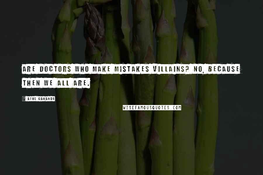 Atul Gawande Quotes: Are doctors who make mistakes villains? No, because then we all are.