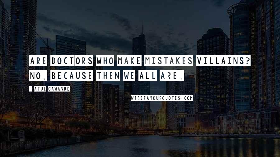 Atul Gawande Quotes: Are doctors who make mistakes villains? No, because then we all are.