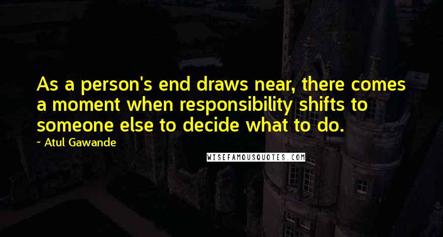 Atul Gawande Quotes: As a person's end draws near, there comes a moment when responsibility shifts to someone else to decide what to do.