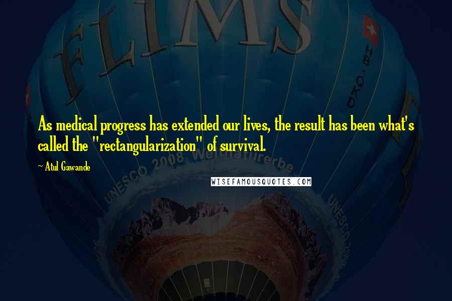 Atul Gawande Quotes: As medical progress has extended our lives, the result has been what's called the "rectangularization" of survival.
