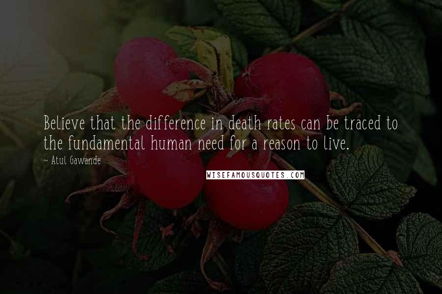 Atul Gawande Quotes: Believe that the difference in death rates can be traced to the fundamental human need for a reason to live.