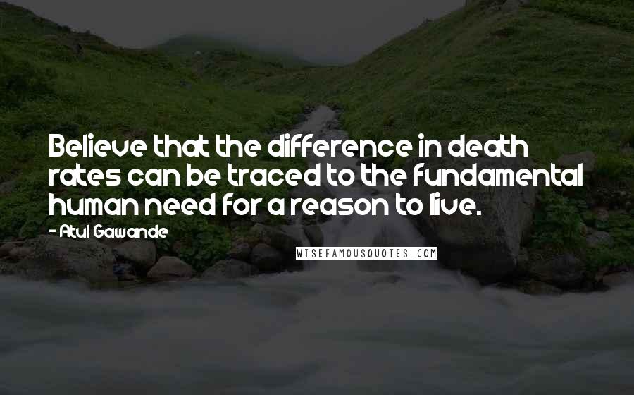 Atul Gawande Quotes: Believe that the difference in death rates can be traced to the fundamental human need for a reason to live.