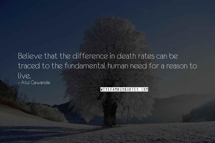 Atul Gawande Quotes: Believe that the difference in death rates can be traced to the fundamental human need for a reason to live.