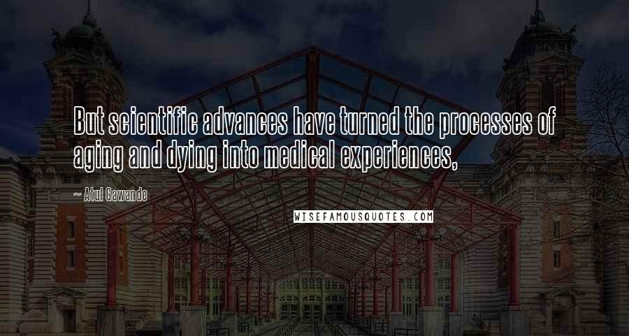 Atul Gawande Quotes: But scientific advances have turned the processes of aging and dying into medical experiences,