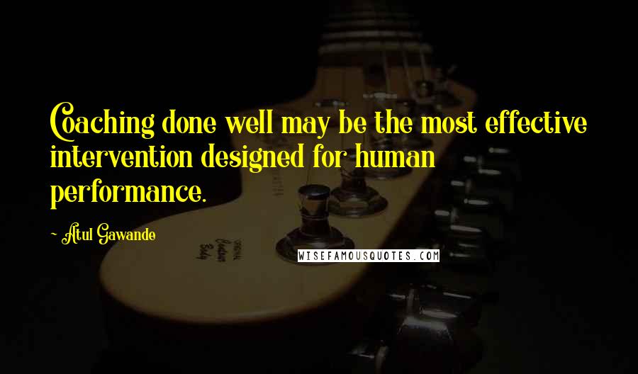 Atul Gawande Quotes: Coaching done well may be the most effective intervention designed for human performance.