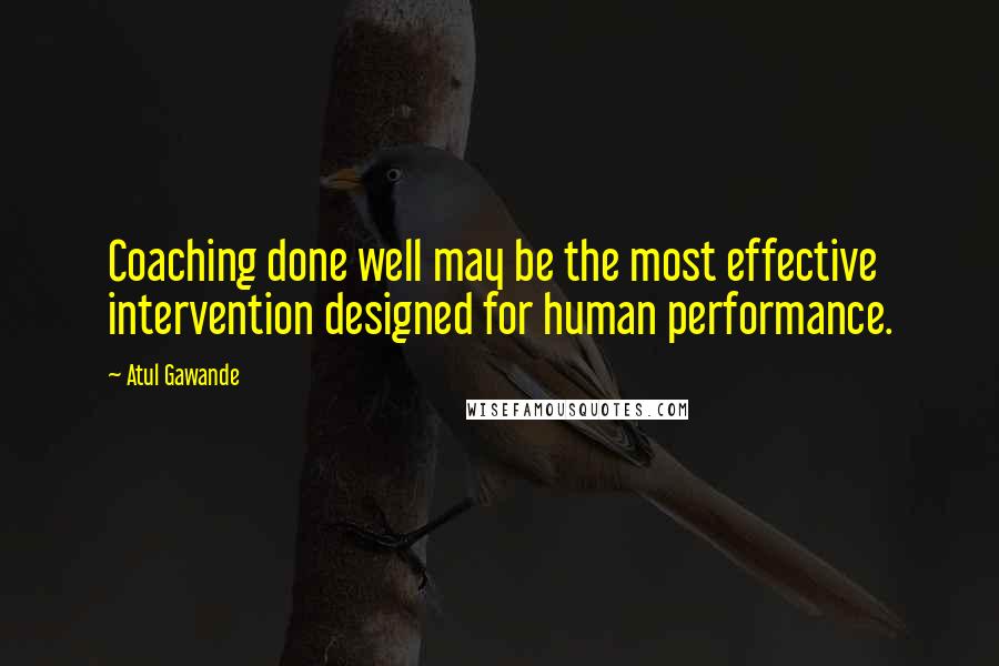 Atul Gawande Quotes: Coaching done well may be the most effective intervention designed for human performance.